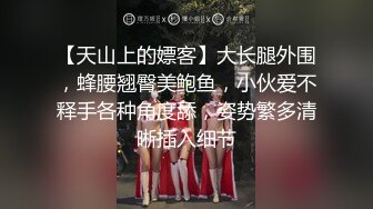 【天山上的嫖客】大长腿外围，蜂腰翘臀美鲍鱼，小伙爱不释手各种角度舔，姿势繁多清晰插入细节