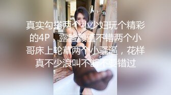 真实勾搭两个小少妇玩个精彩的4P，露脸颜值不错两个小哥床上轮草两个小骚逼，花样真不少浪叫不断不要错过