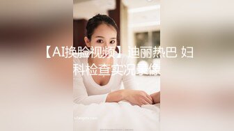 【AI换脸视频】迪丽热巴 妇科检查实况录像