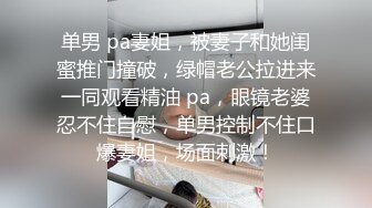 单男 pa妻姐，被妻子和她闺蜜推门撞破，绿帽老公拉进来一同观看精油 pa，眼镜老婆忍不住自慰，单男控制不住口爆妻姐，场面刺激！