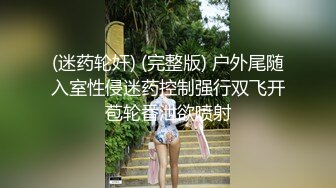 (迷药轮奸) (完整版) 户外尾随入室性侵迷药控制强行双飞开苞轮番泄欲喷射