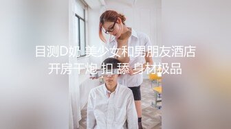 目测D奶 美少女和男朋友酒店开房干炮 扣 舔 身材极品