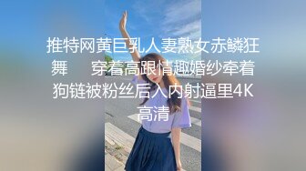 推特网黄巨乳人妻熟女赤鳞狂舞❤️穿着高跟情趣婚纱牵着狗链被粉丝后入内射逼里4K高清