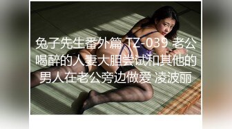 兔子先生番外篇 TZ-039 老公喝醉的人妻大胆尝试和其他的男人在老公旁边做爱 凌波丽