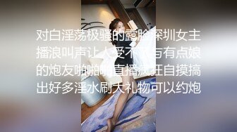 对白淫荡极骚的露脸深圳女主播浪叫声让人受不了与有点娘的炮友啪啪啪直播疯狂自摸搞出好多淫水刷大礼物可以约炮