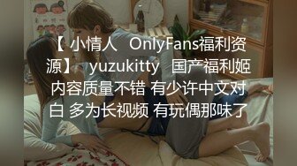 【 小情人✨OnlyFans福利资源】⭐yuzukitty⭐国产福利姬内容质量不错 有少许中文对白 多为长视频 有玩偶那味了