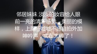 邻居妹妹 淡淡的妆容给人眼前一亮的清新感觉，美丽的模样，上厕所嘘嘘不忘自拍外加呻吟声，实在太棒了！