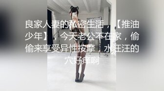 良家人妻的私密生活，【推油少年】，今天老公不在家，偷偷来享受异性按摩，水汪汪的穴好痒啊