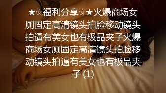 ★☆福利分享☆★火爆商场女厕固定高清镜头拍脸移动镜头拍逼有美女也有极品夹子火爆商场女厕固定高清镜头拍脸移动镜头拍逼有美女也有极品夹子 (1)