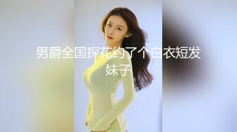 男爵全国探花约了个白衣短发妹子