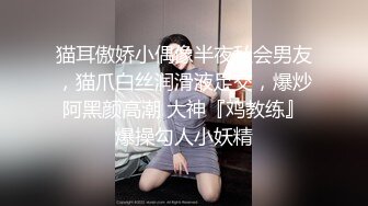 猫耳傲娇小偶像半夜私会男友，猫爪白丝润滑液足交，爆炒阿黑颜高潮 大神『鸡教练』爆操勾人小妖精