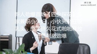 新人劲爆首场【四少探花】良家兼职小少妇，小伙兴奋狂吸乳头，憋了许久花式啪啪释放，近景刺激劲爆