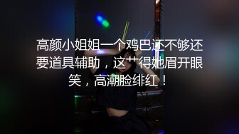 高颜小姐姐一个鸡巴还不够还要道具辅助，这艹得她眉开眼笑，高潮脸绯红！