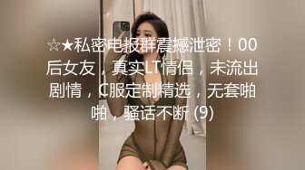 ☆★私密电报群震撼泄密！00后女友，真实LT情侣，未流出剧情，C服定制精选，无套啪啪，骚话不断 (9)