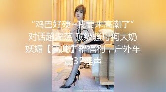 “鸡巴好硬~我要来高潮了”对话超淫荡 顶级骚母狗大奶妖媚【雪儿】群福利，户外车震3P淫声