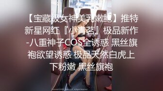 【宝藏级女神美乳嫩鲍】推特新星网红『小青茗』极品新作-八重神子COS全诱惑 黑丝旗袍欲望诱惑 极品天然白虎上下粉嫩 黑丝旗袍