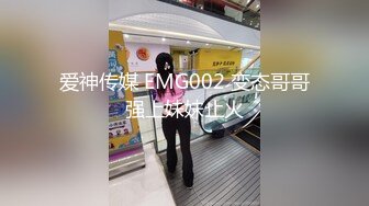 爱神传媒 EMG002 变态哥哥强上妹妹止火