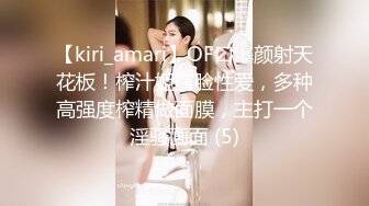 【kiri_amari】OF口爆颜射天花板！榨汁姬露脸性爱，多种高强度榨精做面膜，主打一个淫骚画面 (5)