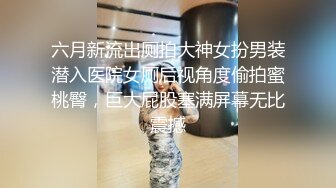 六月新流出厕拍大神女扮男装潜入医院女厕后视角度偷拍蜜桃臀，巨大屁股塞满屏幕无比震撼