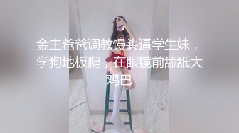 金主爸爸调教馒头逼学生妹，学狗地板爬，在眼镜前舔舐大鸡巴