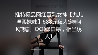 推特极品网红巨乳女神【九儿温柔妹妹】688元私人定制4K典藏、OOXX口爆，相当诱人1