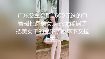 广东桑拿会所1600元选的包臀裙性感美女,男的太能操了把美女干的受不了跳床下又拉上去干