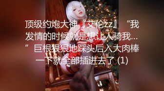 顶级约炮大神『艾伦zz』“我发情的时候就是想让人骑我…”巨根狠狠地踩头后入大肉棒一下就全部插进去了 (1)