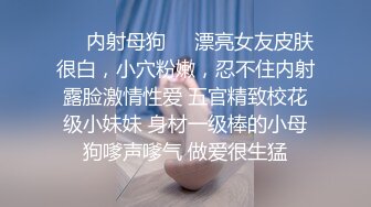 ❤️内射母狗❤️漂亮女友皮肤很白，小穴粉嫩，忍不住内射露脸激情性爱 五官精致校花级小妹妹 身材一级棒的小母狗嗲声嗲气 做爱很生猛