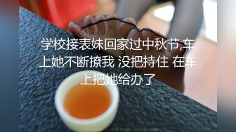 学校接表妹回家过中秋节,车上她不断撩我 没把持住 在车上把她给办了