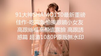 91大神SHAMO110最新重磅佳作-吃完飯偷操眼鏡小女友 高跟絲襪高顏值露臉 高跟誘惑篇 超清1080P原版無水印