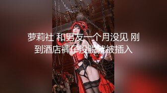 萝莉社 和男友一个月没见 刚到酒店裤子没脱就被插入