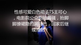 性感可爱白色裙子TS王可心，电影院公众厕所漏骚，抬脚脚撩裙隐约漏鸡巴，回家后继续撸射！