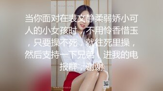 当你面对在表文静柔弱娇小可人的小女孩时，不用怜香惜玉，只要操不死，就往死里操，然后支持一下兄弟，进我的电报群，谢谢