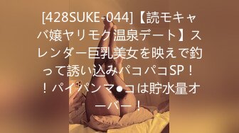 [428SUKE-044]【読モキャバ嬢ヤリモク温泉デート】スレンダー巨乳美女を映えで釣って誘い込みパコパコSP！！パイパンマ●コは貯水量オーバー！