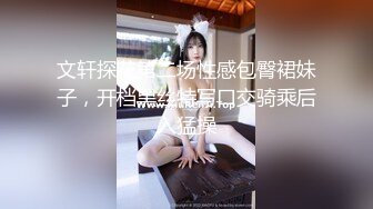 文轩探花第二场性感包臀裙妹子，开档黑丝特写口交骑乘后入猛操