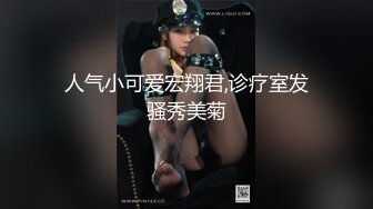 人气小可爱宏翔君,诊疗室发骚秀美菊