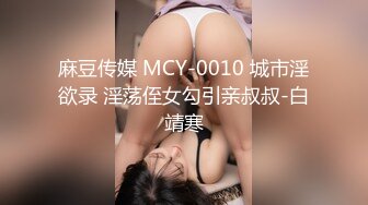 麻豆传媒 MCY-0010 城市淫欲录 淫荡侄女勾引亲叔叔-白靖寒