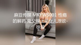 麻豆传媒 MKYWS001 性瘾的解药 鬼父操上亲女儿泄欲-徐蕾