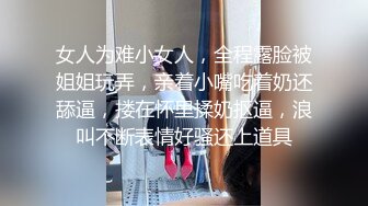 女人为难小女人，全程露脸被姐姐玩弄，亲着小嘴吃着奶还舔逼，搂在怀里揉奶抠逼，浪叫不断表情好骚还上道具