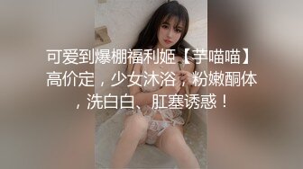 可爱到爆棚福利姬【芋喵喵】高价定，少女沐浴，粉嫩酮体，洗白白、肛塞诱惑！