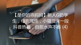 【是你的乖妈妈】新人G奶学生，母狗属性，小骚货来一段抖音热舞，自慰水声不断 (4)