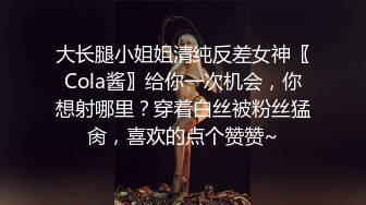 大长腿小姐姐清纯反差女神〖Cola酱〗给你一次机会，你想射哪里？穿着白丝被粉丝猛肏，喜欢的点个赞赞~