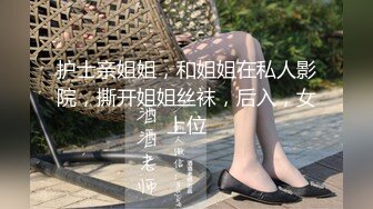 护士亲姐姐，和姐姐在私人影院，撕开姐姐丝袜，后入，女上位