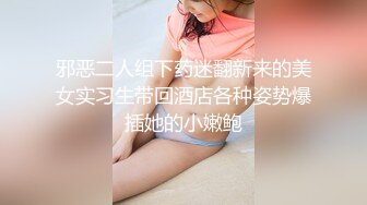 邪恶二人组下药迷翻新来的美女实习生带回酒店各种姿势爆插她的小嫩鲍