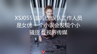 XSJ055 温芮欣 误认工作人员是女优 一个小误会发现个小骚货 性视界传媒