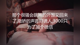 那个很骚会跳舞的外围又回来了,撒娇的声音好诱人,3000只为了加个微信