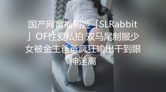 国产网黄福利姬「SLRabbit」OF性爱私拍 双马尾制服少女被金主爸爸疯狂输出干到眼神迷离