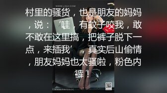 村里的骚货，也是朋友的妈妈，说：‘哇，有蚊子咬我，敢不敢在这里搞，把裤子脱下一点，来插我’，真实后山偷情，朋友妈妈也太骚啦，粉色内裤！