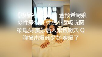 【极品窈窕淑女】金颜希厨娘の性爱物语 性感小嘴吸吮圆硕龟头 美妙后入紧致嫩穴 Q弹撞击爆肏少女 爽爆了