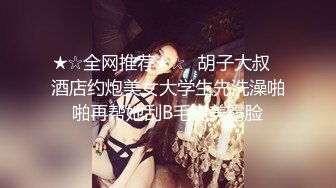 ★☆全网推荐★☆▶胡子大叔◀酒店约炮美女大学生先洗澡啪啪再帮她刮B毛完美露脸